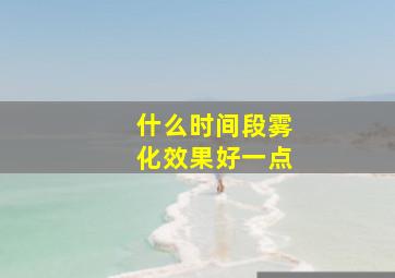 什么时间段雾化效果好一点