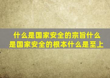 什么是国家安全的宗旨什么是国家安全的根本什么是至上