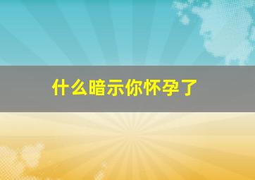 什么暗示你怀孕了