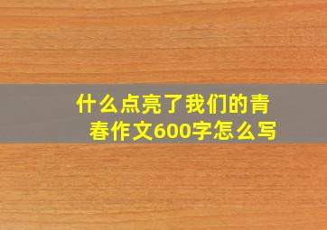 什么点亮了我们的青春作文600字怎么写