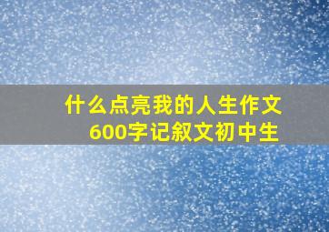 什么点亮我的人生作文600字记叙文初中生