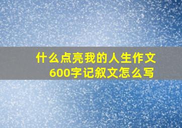 什么点亮我的人生作文600字记叙文怎么写