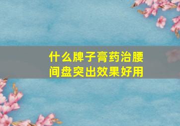 什么牌子膏药治腰间盘突出效果好用