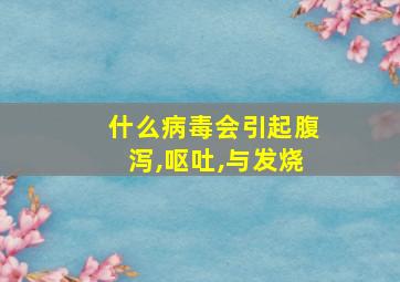 什么病毒会引起腹泻,呕吐,与发烧