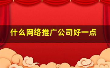 什么网络推广公司好一点