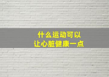 什么运动可以让心脏健康一点