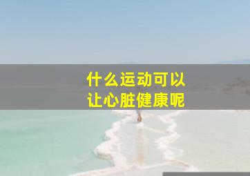 什么运动可以让心脏健康呢