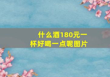 什么酒180元一杯好喝一点呢图片