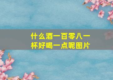 什么酒一百零八一杯好喝一点呢图片