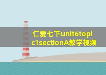 仁爱七下unit6topic1sectionA教学视频