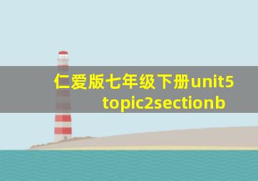 仁爱版七年级下册unit5topic2sectionb