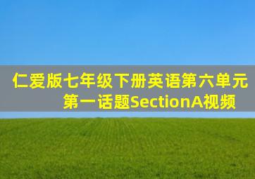 仁爱版七年级下册英语第六单元第一话题SectionA视频