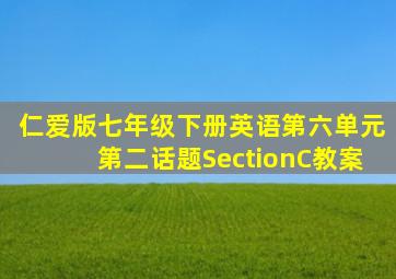 仁爱版七年级下册英语第六单元第二话题SectionC教案