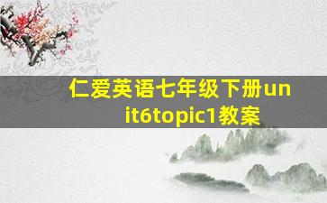 仁爱英语七年级下册unit6topic1教案