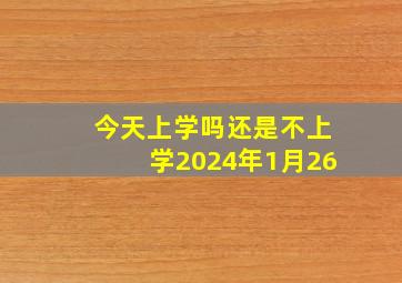 今天上学吗还是不上学2024年1月26