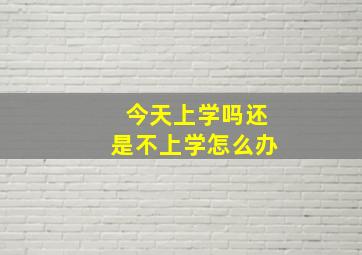 今天上学吗还是不上学怎么办