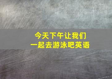 今天下午让我们一起去游泳吧英语