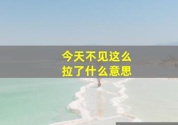 今天不见这么拉了什么意思