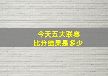 今天五大联赛比分结果是多少