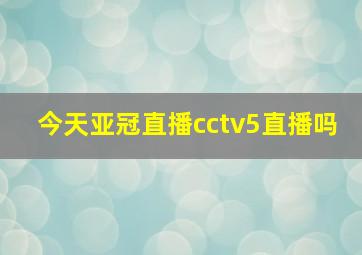 今天亚冠直播cctv5直播吗