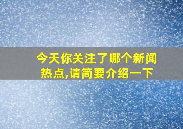 今天你关注了哪个新闻热点,请简要介绍一下