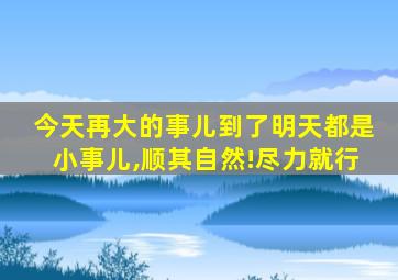 今天再大的事儿到了明天都是小事儿,顺其自然!尽力就行