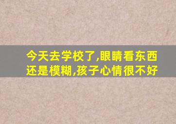 今天去学校了,眼睛看东西还是模糊,孩子心情很不好