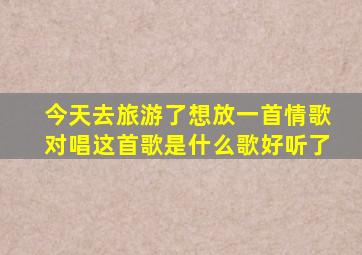 今天去旅游了想放一首情歌对唱这首歌是什么歌好听了