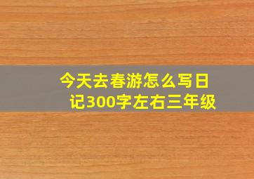 今天去春游怎么写日记300字左右三年级