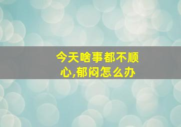 今天啥事都不顺心,郁闷怎么办