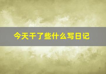 今天干了些什么写日记