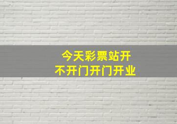 今天彩票站开不开门开门开业