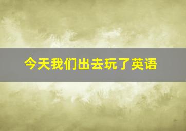 今天我们出去玩了英语