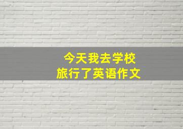 今天我去学校旅行了英语作文