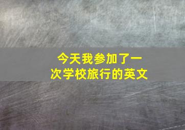 今天我参加了一次学校旅行的英文