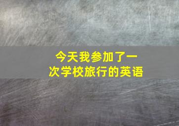 今天我参加了一次学校旅行的英语