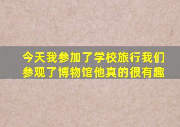 今天我参加了学校旅行我们参观了博物馆他真的很有趣