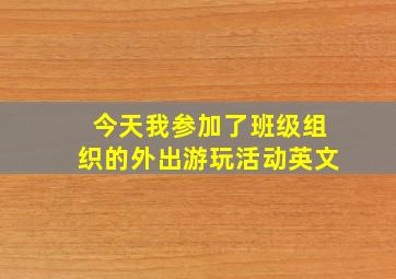 今天我参加了班级组织的外出游玩活动英文