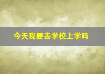 今天我要去学校上学吗