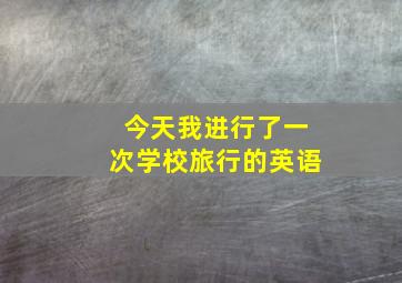 今天我进行了一次学校旅行的英语