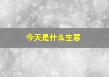 今天是什么生意