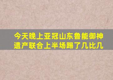 今天晚上亚冠山东鲁能御神遗产联合上半场踢了几比几