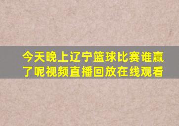 今天晚上辽宁篮球比赛谁赢了呢视频直播回放在线观看