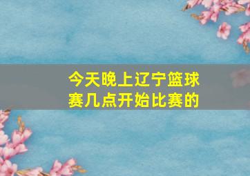 今天晚上辽宁篮球赛几点开始比赛的