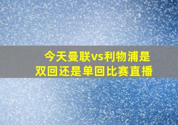 今天曼联vs利物浦是双回还是单回比赛直播