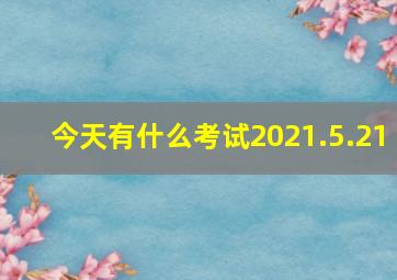 今天有什么考试2021.5.21