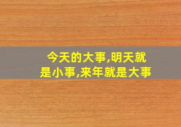 今天的大事,明天就是小事,来年就是大事