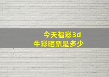 今天福彩3d牛彩晒票是多少