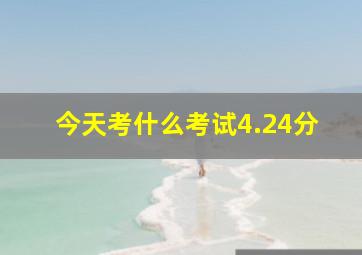 今天考什么考试4.24分