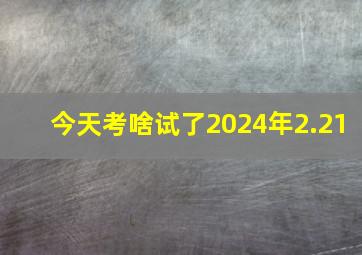 今天考啥试了2024年2.21